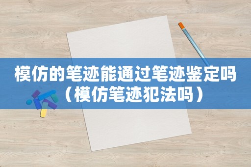 模仿的筆跡能通過筆跡鑒定嗎（模仿筆跡犯法嗎）