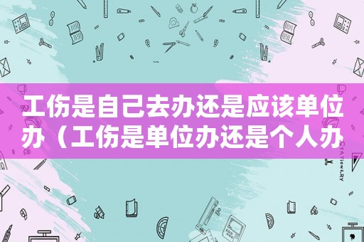 工傷是自己去辦還是應該單位辦（工傷是單位辦還是個人辦）