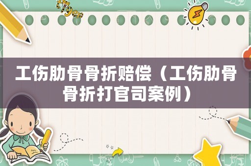 工傷肋骨骨折賠償（工傷肋骨骨折打官司案例）