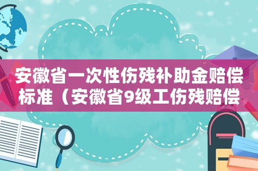 安徽省一次性傷殘補助金賠償標準（安徽省9級工傷殘賠償標準）