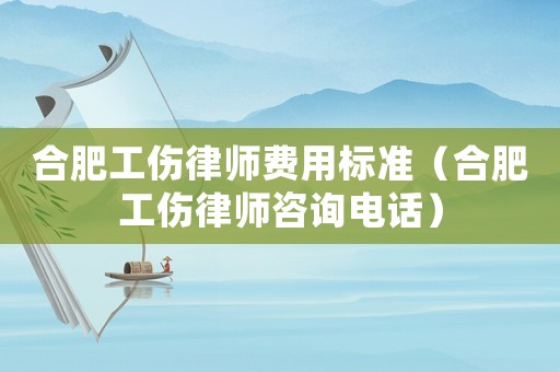 合肥工傷律師費用標準（合肥工傷律師咨詢電話）