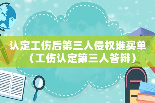 認(rèn)定工傷后第三人侵權(quán)誰(shuí)買單（工傷認(rèn)定第三人答辯）