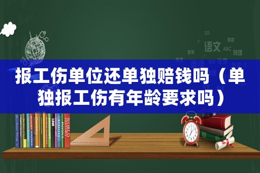 報(bào)工傷單位還單獨(dú)賠錢(qián)嗎（單獨(dú)報(bào)工傷有年齡要求嗎）