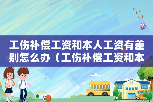 工傷補償工資和本人工資有差別怎么辦（工傷補償工資和本人工資有差別）