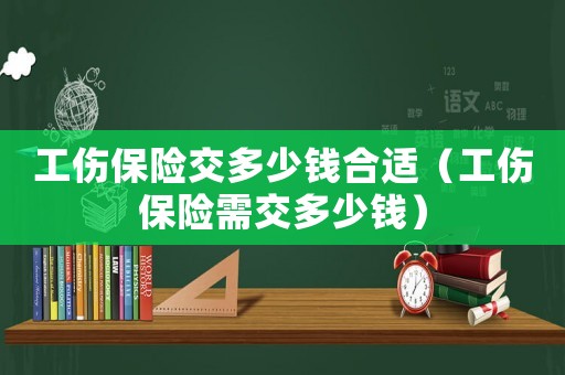 工傷保險交多少錢合適（工傷保險需交多少錢）