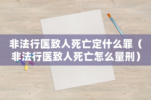 非法行醫(yī)致人死亡定什么罪（非法行醫(yī)致人死亡怎么量刑）