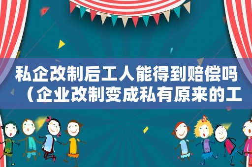 私企改制后工人能得到賠償嗎（企業改制變成私有原來的工傷怎么辦）