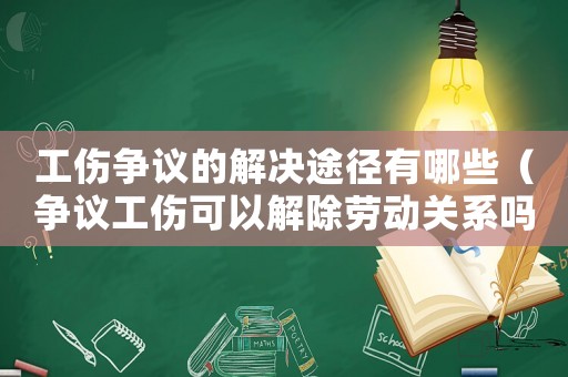 工傷爭議的解決途徑有哪些（爭議工傷可以解除勞動關系嗎）