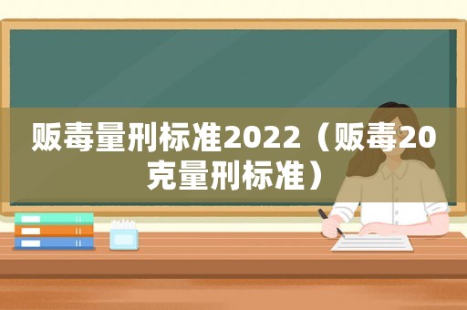販毒量刑標準2022（販毒20克量刑標準）