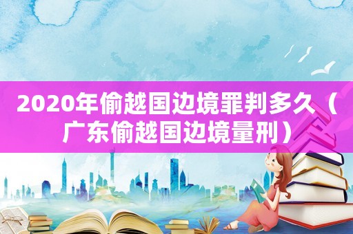 2020年偷越國邊境罪判多久（廣東偷越國邊境量刑）
