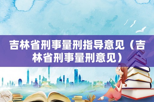 吉林省刑事量刑指導意見（吉林省刑事量刑意見）