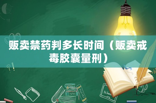 販賣禁藥判多長時間（販賣戒毒膠囊量刑）