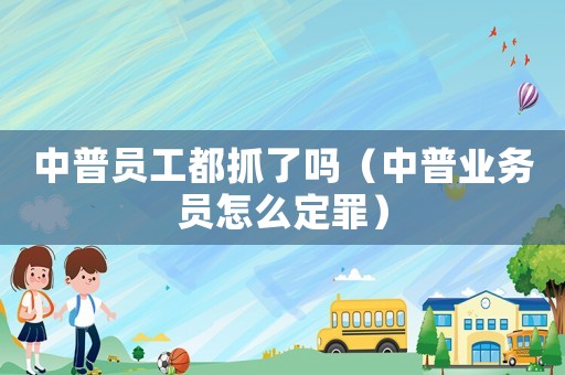 中普員工都抓了嗎（中普業務員怎么定罪）