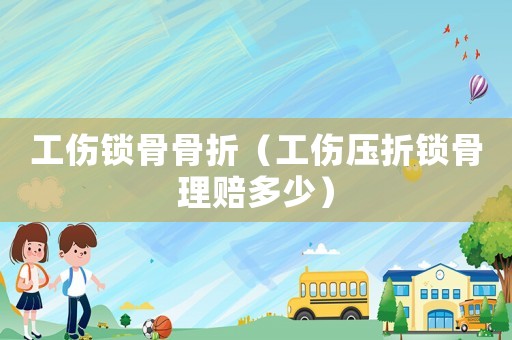 工傷鎖骨骨折（工傷壓折鎖骨理賠多少）