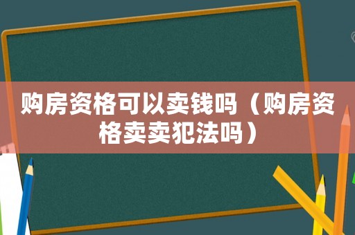 購(gòu)房資格可以賣錢嗎（購(gòu)房資格賣賣犯法嗎）