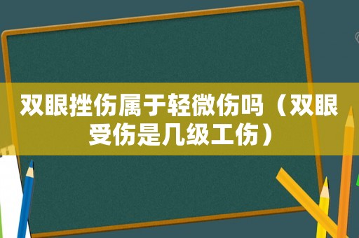 雙眼挫傷屬于輕微傷嗎（雙眼受傷是幾級工傷）