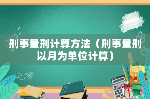 刑事量刑計(jì)算方法（刑事量刑以月為單位計(jì)算）