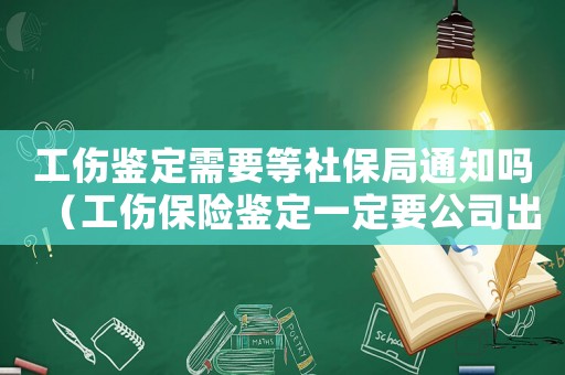 工傷鑒定需要等社保局通知嗎（工傷保險鑒定一定要公司出證明嗎）