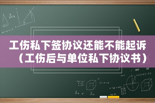 工傷私下簽協(xié)議還能不能起訴（工傷后與單位私下協(xié)議書）