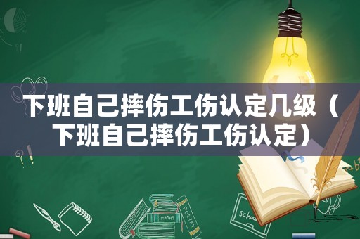 下班自己摔傷工傷認(rèn)定幾級(jí)（下班自己摔傷工傷認(rèn)定）