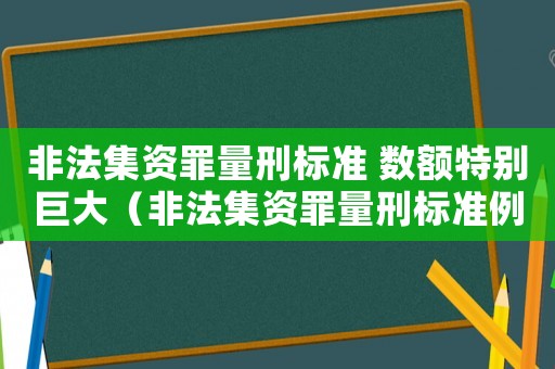 非法集資罪量刑標準 數額特別巨大（非法集資罪量刑標準例案）