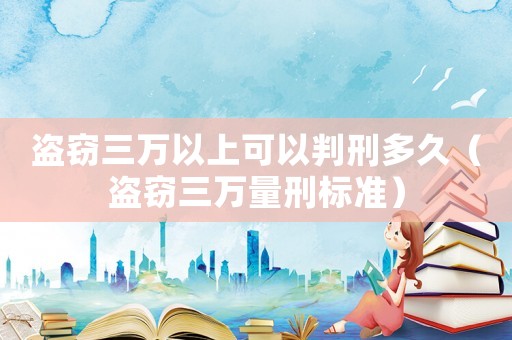 盜竊三萬以上可以判刑多久（盜竊三萬量刑標準）