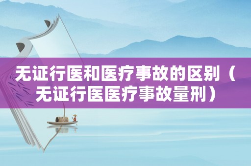 無證行醫(yī)和醫(yī)療事故的區(qū)別（無證行醫(yī)醫(yī)療事故量刑）