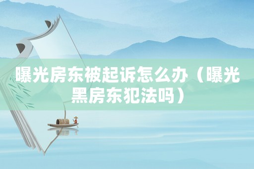 曝光房東被起訴怎么辦（曝光黑房東犯法嗎）