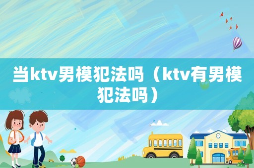 當(dāng)ktv男模犯法嗎（ktv有男模犯法嗎）
