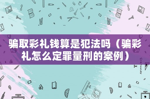 騙取彩禮錢算是犯法嗎（騙彩禮怎么定罪量刑的案例）