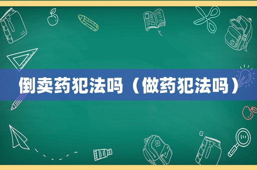 倒賣藥犯法嗎（做藥犯法嗎）