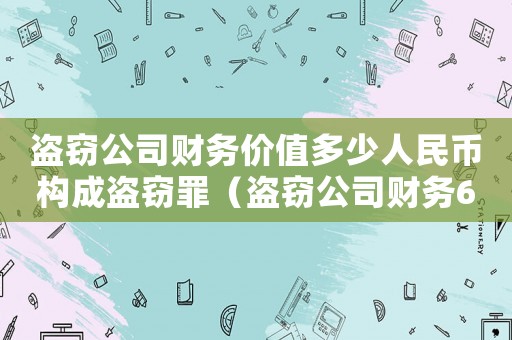 盜竊公司財務價值多少人民幣構成盜竊罪（盜竊公司財務6千怎么定罪）