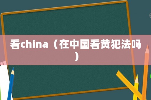 看china（在中國(guó)看黃犯法嗎）