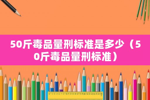 50斤毒品量刑標準是多少（50斤毒品量刑標準）