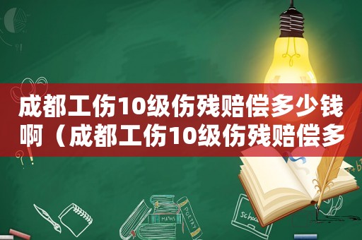 成都工傷10級傷殘賠償多少錢啊（成都工傷10級傷殘賠償多少錢）