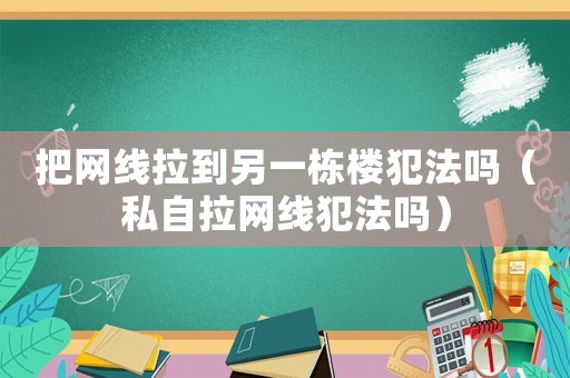 把網(wǎng)線拉到另一棟樓犯法嗎（私自拉網(wǎng)線犯法嗎）