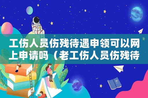 工傷人員傷殘待遇申領(lǐng)可以網(wǎng)上申請(qǐng)嗎（老工傷人員傷殘待遇）