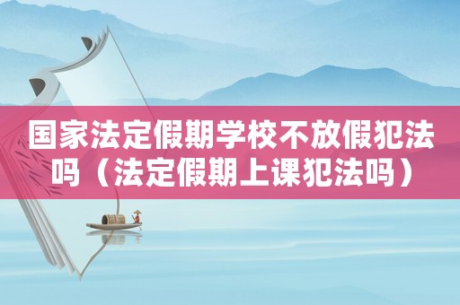 國家法定假期學校不放假犯法嗎（法定假期上課犯法嗎）