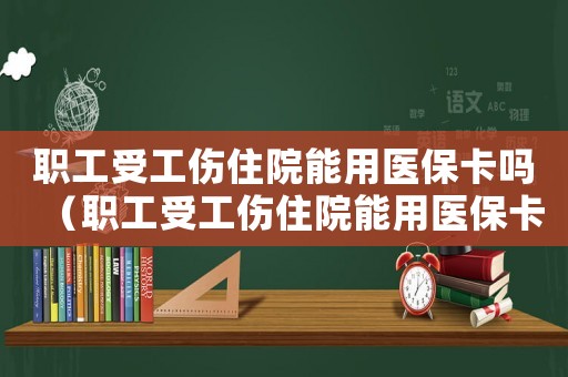 職工受工傷住院能用醫保卡嗎（職工受工傷住院能用醫保卡嗎）