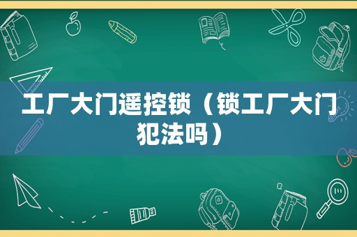 工廠大門遙控鎖（鎖工廠大門犯法嗎）