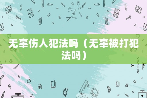無辜傷人犯法嗎（無辜被打犯法嗎）