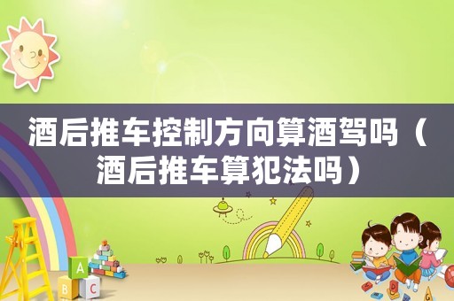 酒后推車控制方向算酒駕嗎（酒后推車算犯法嗎）