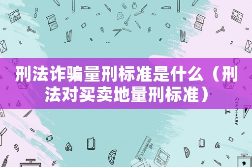 刑法詐騙量刑標準是什么（刑法對買賣地量刑標準）