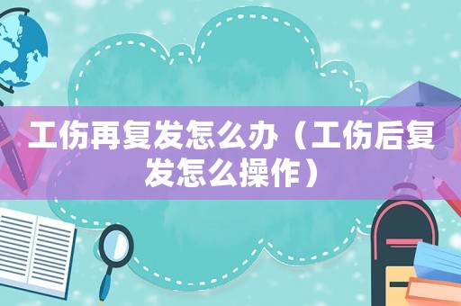 工傷再復(fù)發(fā)怎么辦（工傷后復(fù)發(fā)怎么操作）