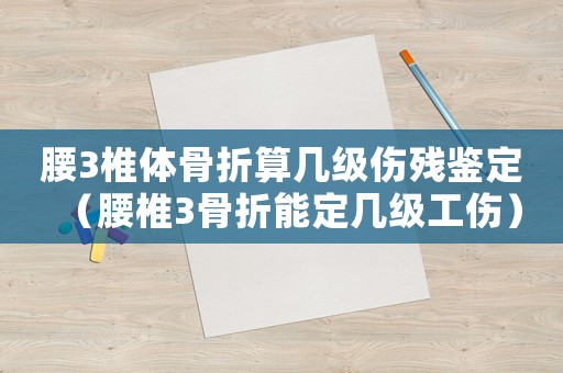 腰3椎體骨折算幾級(jí)傷殘鑒定（腰椎3骨折能定幾級(jí)工傷）