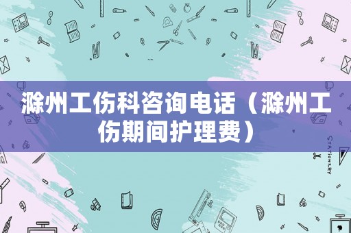 滁州工傷科咨詢電話（滁州工傷期間護理費）