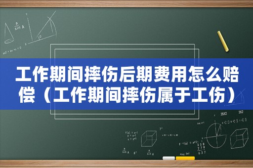 工作期間摔傷后期費用怎么賠償（工作期間摔傷屬于工傷）