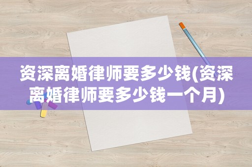 資深離婚律師要多少錢(資深離婚律師要多少錢一個(gè)月)