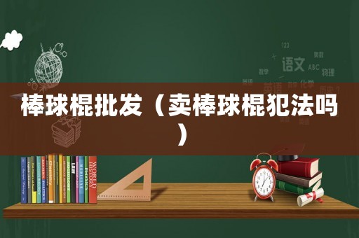 棒球棍批發（賣棒球棍犯法嗎）