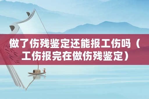 做了傷殘鑒定還能報工傷嗎（工傷報完在做傷殘鑒定）